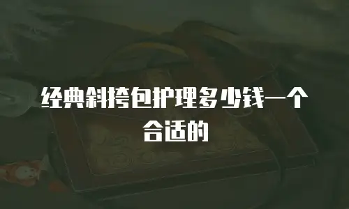 经典斜挎包护理多少钱一个合适的