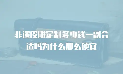 非遗皮雕定制多少钱一副合适吗为什么那么便宜
