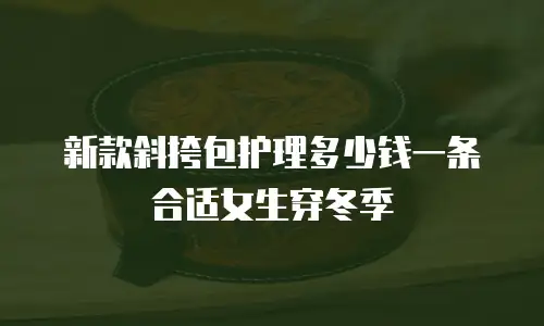 新款斜挎包护理多少钱一条合适女生穿冬季