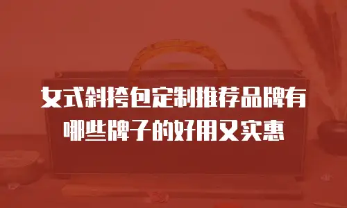 女式斜挎包定制推荐品牌有哪些牌子的好用又实惠