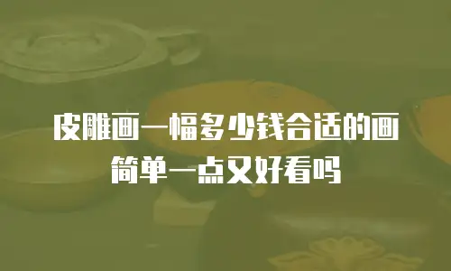 皮雕画一幅多少钱合适的画简单一点又好看吗
