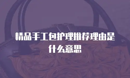 精品手工包护理推荐理由是什么意思