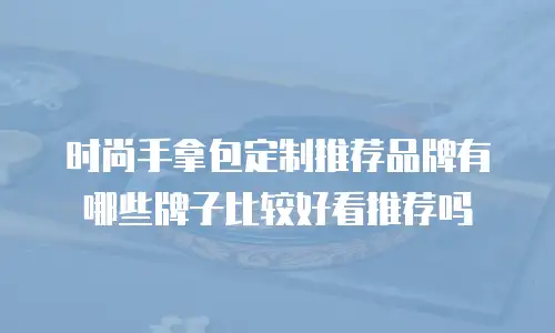 时尚手拿包定制推荐品牌有哪些牌子比较好看推荐吗