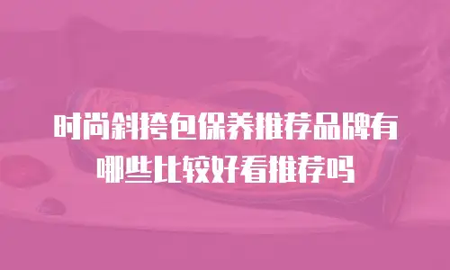 时尚斜挎包保养推荐品牌有哪些比较好看推荐吗