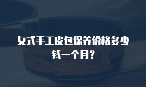 女式手工皮包保养价格多少钱一个月？