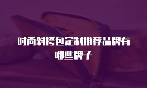 时尚斜挎包定制推荐品牌有哪些牌子