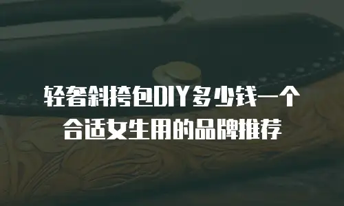 轻奢斜挎包DIY多少钱一个合适女生用的品牌推荐