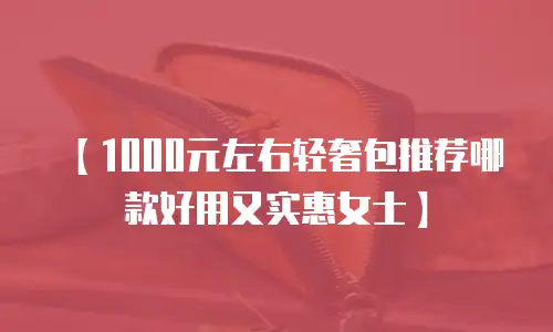 【1000元左右轻奢包推荐哪款好用又实惠女士】