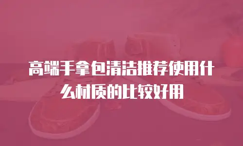 高端手拿包清洁推荐使用什么材质的比较好用