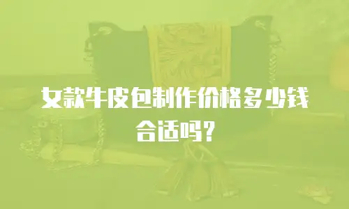 女款牛皮包制作价格多少钱合适吗？