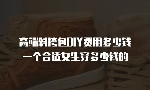 高端斜挎包DIY费用多少钱一个合适女生穿多少钱的
