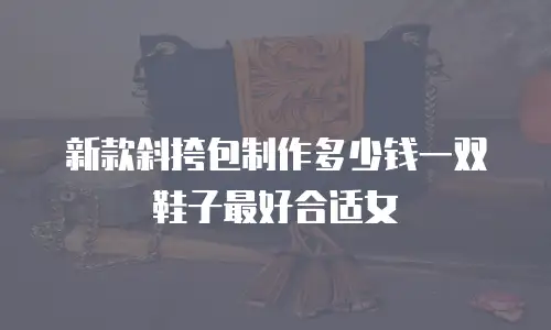 新款斜挎包制作多少钱一双鞋子最好合适女