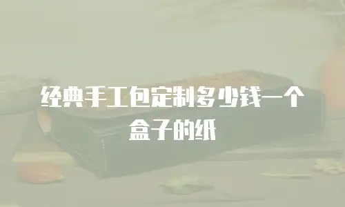 经典手工包定制多少钱一个盒子的纸