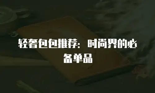 轻奢包包推荐：时尚界的必备单品