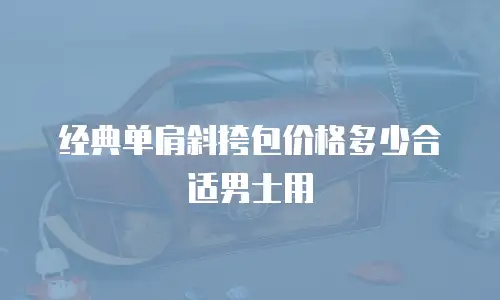 经典单肩斜挎包价格多少合适男士用