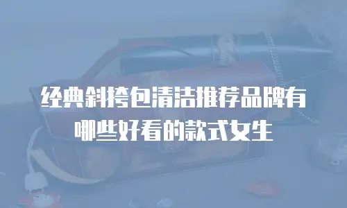 经典斜挎包清洁推荐品牌有哪些好看的款式女生