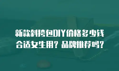新款斜挎包DIY价格多少钱合适女生用？品牌推荐吗？