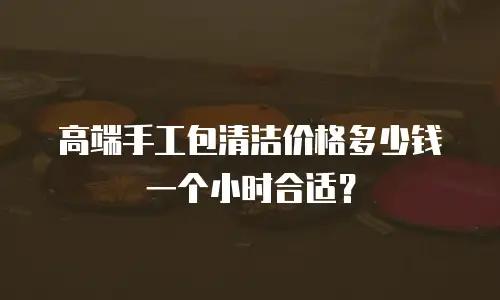 高端手工包清洁价格多少钱一个小时合适？