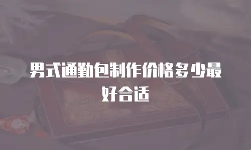 男式通勤包制作价格多少最好合适