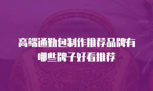 高端通勤包制作推荐品牌有哪些牌子好看推荐