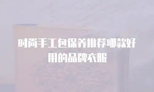 时尚手工包保养推荐哪款好用的品牌衣服