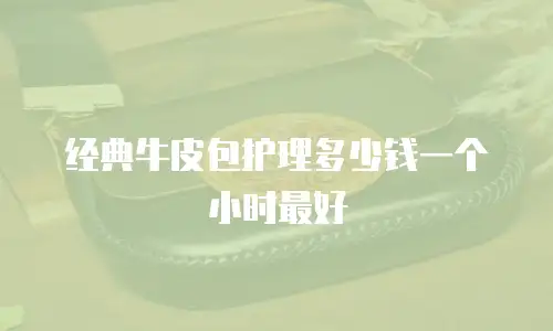 经典牛皮包护理多少钱一个小时最好