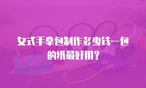 女式手拿包制作多少钱一包的纸最好用？