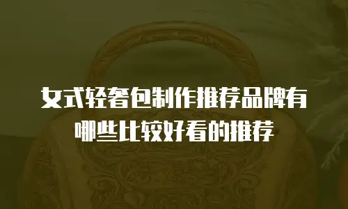 女式轻奢包制作推荐品牌有哪些比较好看的推荐