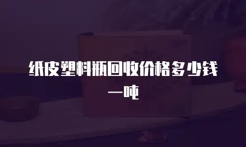 纸皮塑料瓶回收价格多少钱一吨