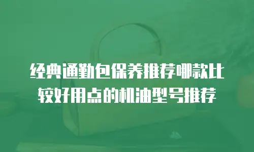 经典通勤包保养推荐哪款比较好用点的机油型号推荐