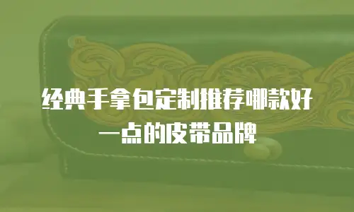 经典手拿包定制推荐哪款好一点的皮带品牌