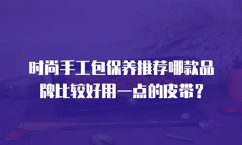 时尚手工包保养推荐哪款品牌比较好用一点的皮带？