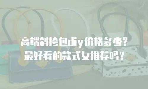 高端斜挎包diy价格多少？最好看的款式女推荐吗？