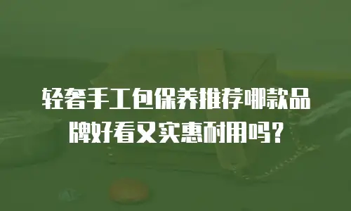轻奢手工包保养推荐哪款品牌好看又实惠耐用吗？