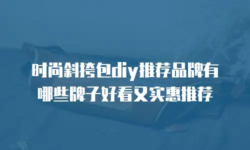 时尚斜挎包diy推荐品牌有哪些牌子好看又实惠推荐