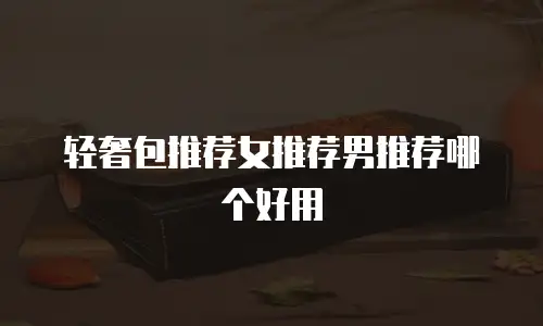 轻奢包推荐女推荐男推荐哪个好用