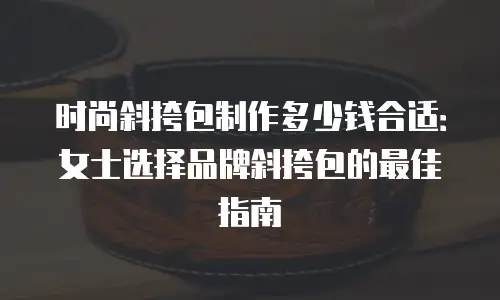 时尚斜挎包制作多少钱合适：女士选择品牌斜挎包的最佳指南