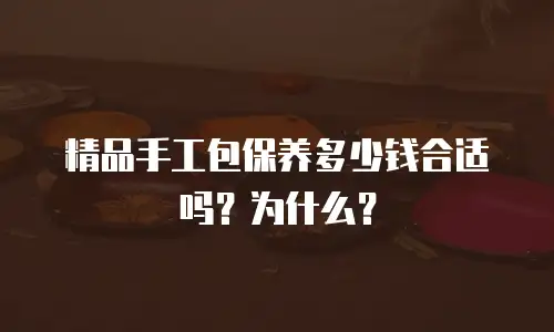 精品手工包保养多少钱合适吗？为什么？