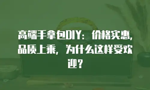 高端手拿包DIY：价格实惠，品质上乘，为什么这样受欢迎？