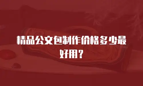 精品公文包制作价格多少最好用？