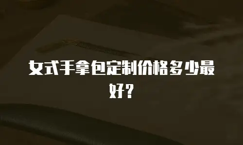 女式手拿包定制价格多少最好？