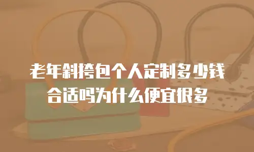 老年斜挎包个人定制多少钱合适吗为什么便宜很多