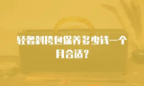 轻奢斜挎包保养多少钱一个月合适？