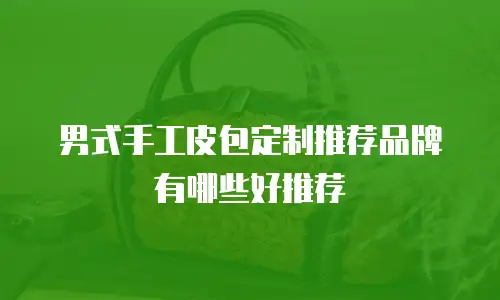 男式手工皮包定制推荐品牌有哪些好推荐