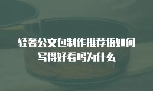 轻奢公文包制作推荐语如何写得好看吗为什么