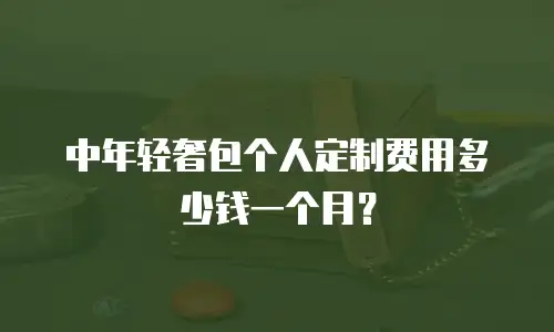 中年轻奢包个人定制费用多少钱一个月？