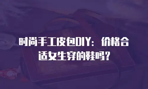 时尚手工皮包DIY：价格合适女生穿的鞋吗？