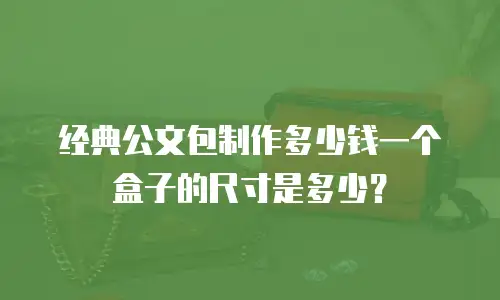 经典公文包制作多少钱一个盒子的尺寸是多少？