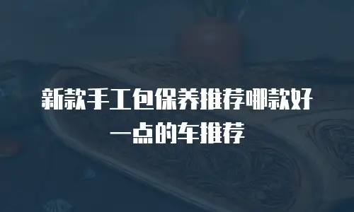 新款手工包保养推荐哪款好一点的车推荐