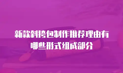 新款斜挎包制作推荐理由有哪些形式组成部分